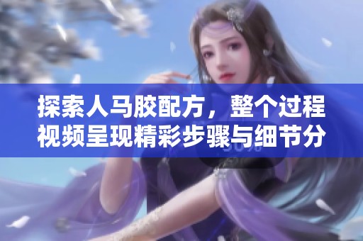 探索人马胶配方，整个过程视频呈现精彩步骤与细节分享