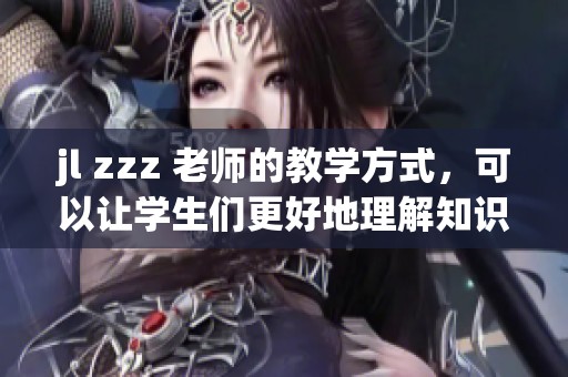 jl zzz 老师的教学方式，可以让学生们更好地理解知识和提升能力