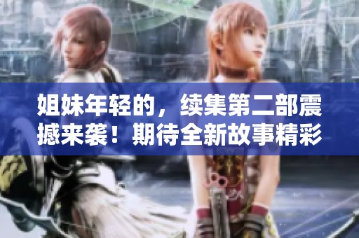 姐妹年轻的，续集第二部震撼来袭！期待全新故事精彩呈现！