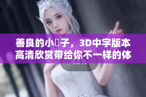 善良的小峓子，3D中字版本高清欣赏带给你不一样的体验