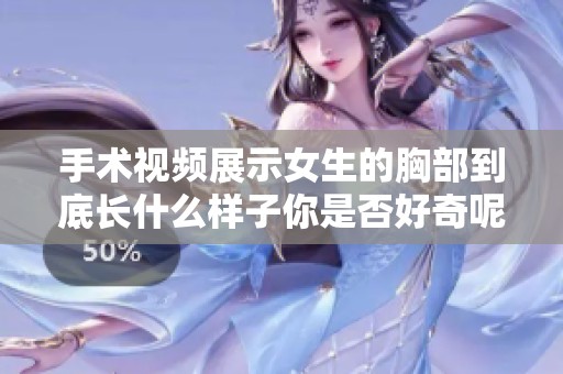 手术视频展示女生的胸部到底长什么样子你是否好奇呢