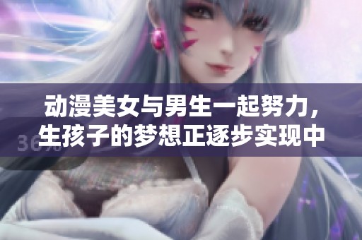 动漫美女与男生一起努力，生孩子的梦想正逐步实现中