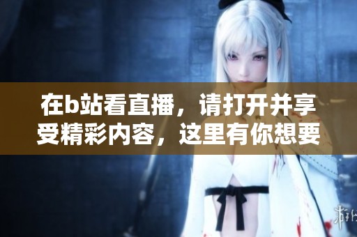 在b站看直播，请打开并享受精彩内容，这里有你想要的所有乐趣！