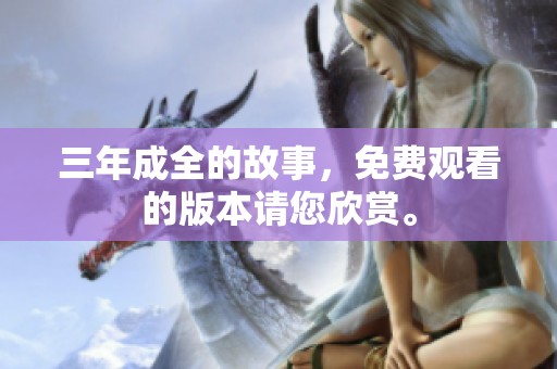 三年成全的故事，免费观看的版本请您欣赏。