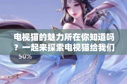 电视猫的魅力所在你知道吗？一起来探索电视猫给我们带来的精彩内容吧！