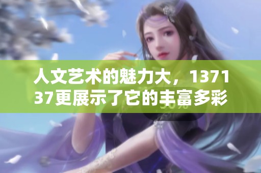 人文艺术的魅力大，137137更展示了它的丰富多彩