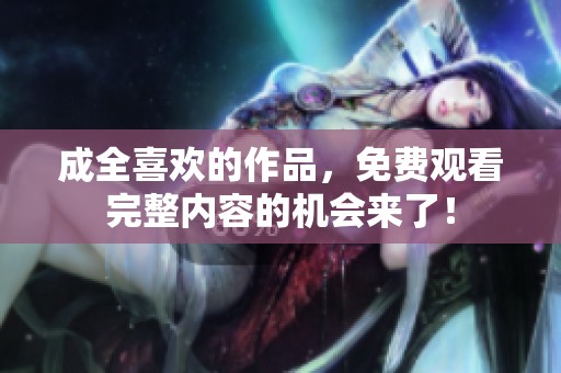 成全喜欢的作品，免费观看完整内容的机会来了！