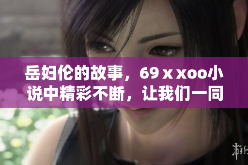 岳妇伦的故事，69ⅹxoo小说中精彩不断，让我们一同探索其中的秘密与情感。