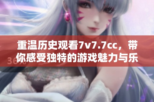 重温历史观看7v7.7cc，带你感受独特的游戏魅力与乐趣