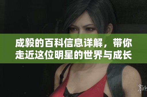 成毅的百科信息详解，带你走近这位明星的世界与成长历程