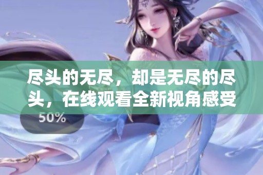 尽头的无尽，却是无尽的尽头，在线观看全新视角感受故事的魅力
