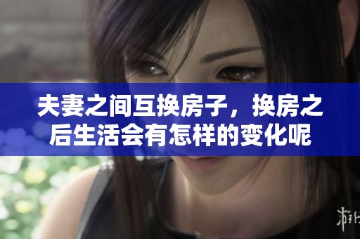 夫妻之间互换房子，换房之后生活会有怎样的变化呢