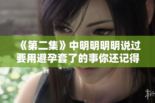《第二集》中明明明明说过要用避孕套了的事你还记得吗