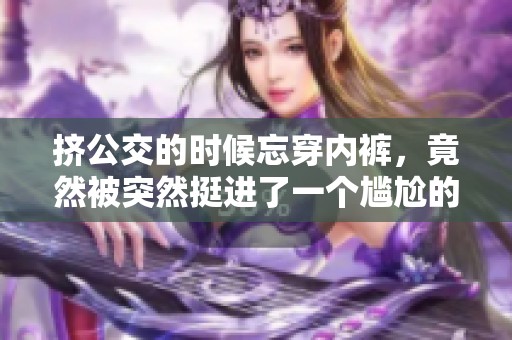 挤公交的时候忘穿内裤，竟然被突然挺进了一个尴尬的境地