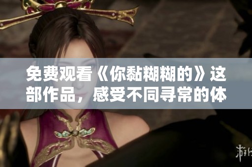 免费观看《你黏糊糊的》这部作品，感受不同寻常的体验与情感