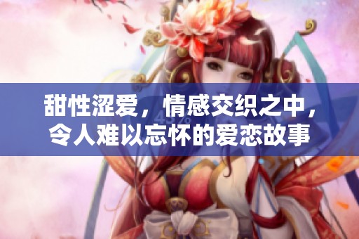 甜性涩爱，情感交织之中，令人难以忘怀的爱恋故事