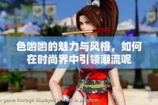 色哟哟的魅力与风格，如何在时尚界中引领潮流呢