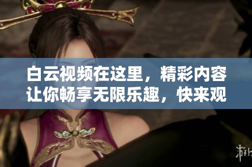 白云视频在这里，精彩内容让你畅享无限乐趣，快来观看吧
