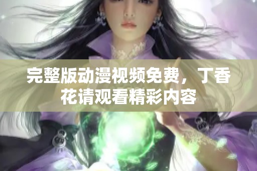 完整版动漫视频免费，**花请观看精彩内容