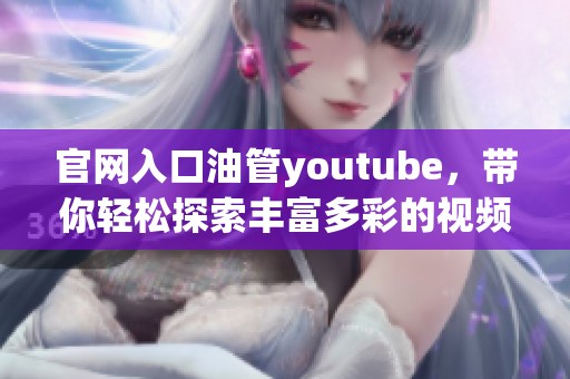 官网入口油管youtube，带你轻松探索丰富多彩的视频世界