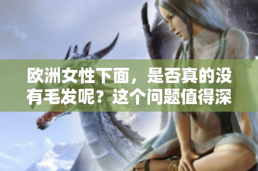 欧洲女性下面，是否真的没有毛发呢？这个问题值得深入探讨一下。