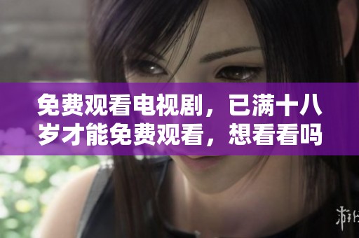 免费观看电视剧，已满十八岁才能免费观看，想看看吗