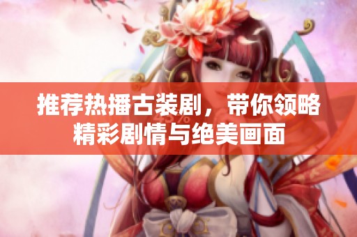 推荐热播古装剧，带你领略精彩剧情与绝美画面