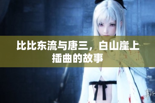比比东流与唐三，白山崖上插曲的故事