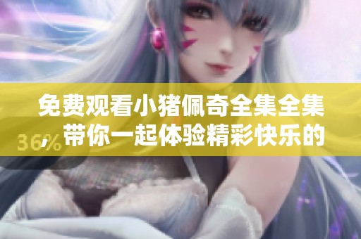 免费观看小猪佩奇全集全集，带你一起体验精彩快乐的故事！