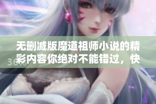 无删减版魔道祖师小说的精彩内容你绝对不能错过，快来阅读吧