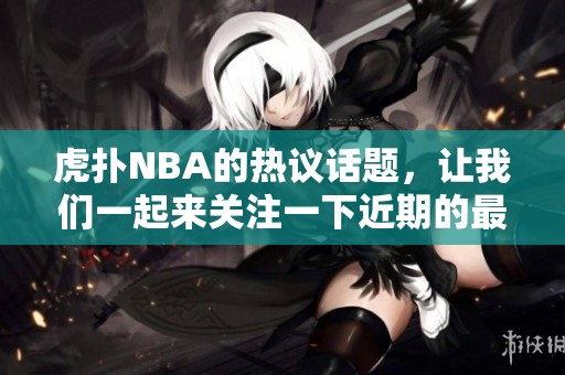 虎扑NBA的热议话题，让我们一起来关注一下近期的最新动态吧
