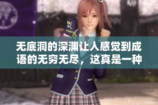 无底洞的深渊让人感觉到成语的无穷无尽，这真是一种怎样的体验呢