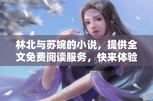 林北与苏婉的小说，提供全文免费阅读服务，快来体验精彩故事吧