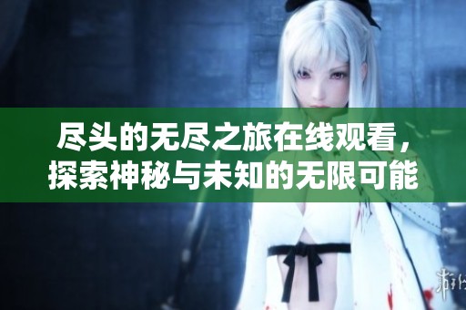 尽头的无尽之旅在线观看，探索神秘与未知的无限可能性