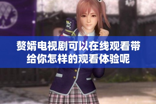 赘婿电视剧可以在线观看带给你怎样的观看体验呢