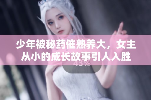 少年被秘药催熟养大，女主从小的成长故事引人入胜