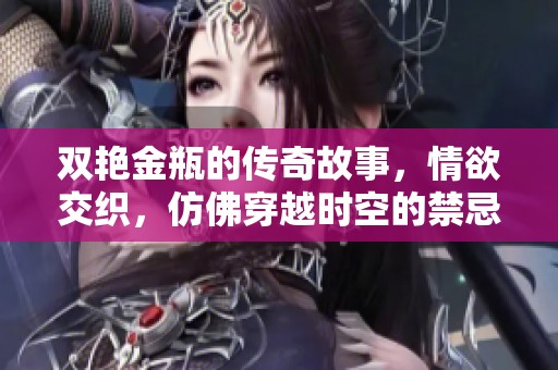 双艳金瓶的传奇故事，情欲交织，仿佛穿越时空的禁忌之爱