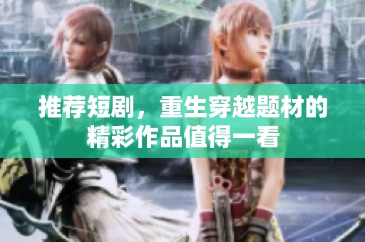 推荐短剧，重生穿越题材的精彩作品值得一看