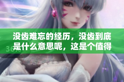 没齿难忘的经历，没齿到底是什么意思呢，这是个值得深思的问题