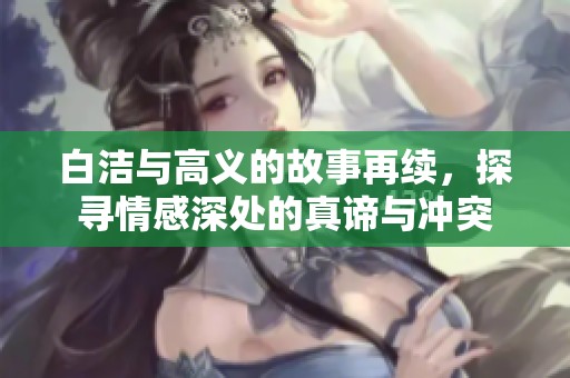 白洁与高义的故事再续，探寻情感深处的真谛与冲突