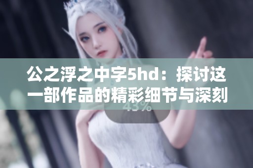 公之浮之中字5hd：探讨这一部作品的精彩细节与深刻内涵