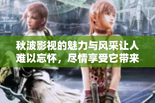 秋波影视的魅力与风采让人难以忘怀，尽情享受它带来的视觉盛宴