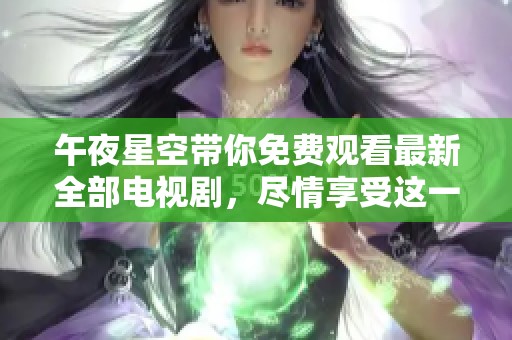 午夜星空带你免费观看最新全部电视剧，尽情享受这一场视听盛宴