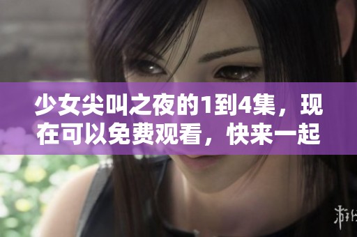 少女尖叫之夜的1到4集，现在可以免费观看，快来一起体验这刺激的夜晚吧