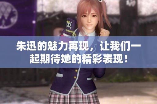 朱迅的魅力再现，让我们一起期待她的精彩表现！