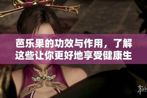 芭乐果的功效与作用，了解这些让你更好地享受健康生活
