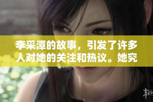 李采潭的故事，引发了许多人对她的关注和热议。她究竟有着怎样的魅力与经历呢？