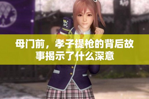 母门前，孝子提枪的背后故事揭示了什么深意