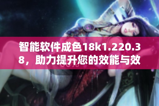 智能软件成色18k1.220.38，助力提升您的效能与效率