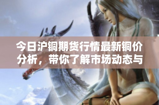 今日沪铜期货行情最新铜价分析，带你了解市场动态与走势。